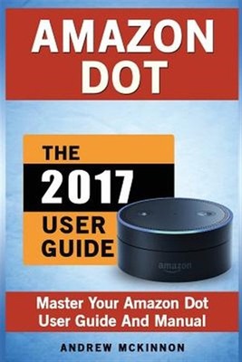 Amazon Dot: Master Your Amazon Dot User Guide and Manual by Mckinnon, Andrew,...