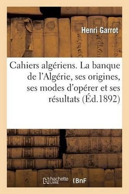 Cahiers Algriens. La Banque de l'Algrie, Ses Origines, Ses Modes d'Oprer Et Ses 