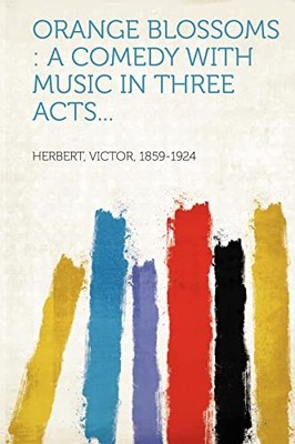 Orange Blossoms : A Comedy with Music in Three Acts... by Not Available ...