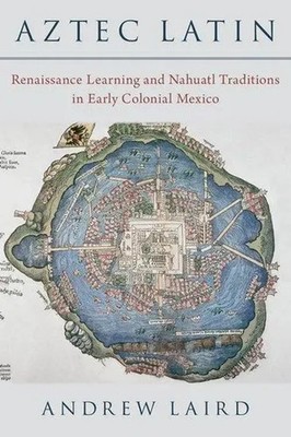 Andrew Laird | Aztec Latin: Renaissance Learning and Nahuatl Traditions in...