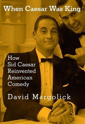 When Caesar Was King: How Sid Caesar Reinvented American Comedy by David Margoli