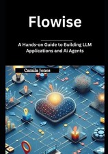 Flowise: A Hands-on Guide to Building LLM Applications and Ai Agents by Camila J