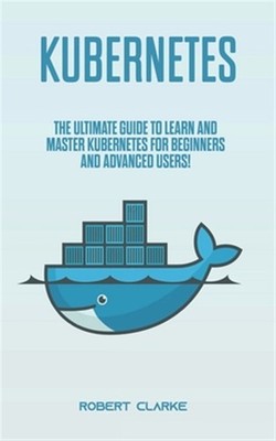Kubernetes: The Ultimate Guide to Learn and Master Kubernetes for Beginners a...