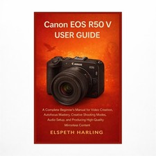 Canon EOS R50 V User Guide: A Complete Beginner's Manual for Video Creation, ...