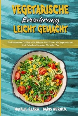 Vegetarische Ernhrung Leicht Gemacht: Ein Komplettes Kochbuch F?r M?nner Und Fra
