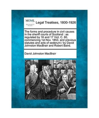The Forms and Procedure in Civil Causes in the Sheriff Courts of Scotland: As Re