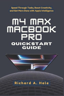 M4 Max Macbook Pro QuickStart Guide: Speed Through Tasks, Boost Creativity, and
