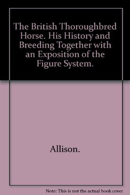 The British Thoroughbred Horse. His History and Breeding Together with an Exposi