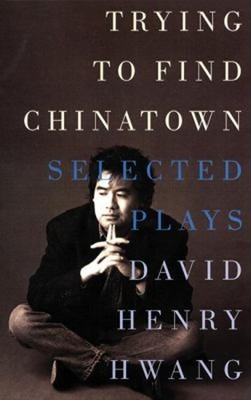 Trying to Find Chinatown : The Selected Plays of David Henry Hwan