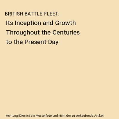 BRITISH BATTLE-FLEET: Its Inception and Growth Throughout the Centuries to the P
