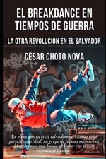 El Breakdance En Tiempos de Guerra: La Otra Revoluci?n En El Salvador by C?sar A