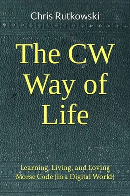 The CW Way of Life: Learning, Living, and Loving Morse Code (in a Digital...