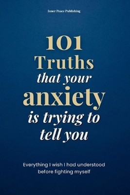101 Truths that your anxiety is trying to tell you: Everything I Wish I Had Know