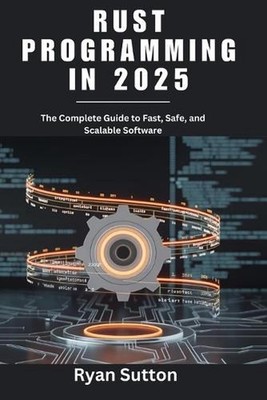 Rust Programming in 2025: The Complete Guide to Fast, Safe, and Scalable Softwar