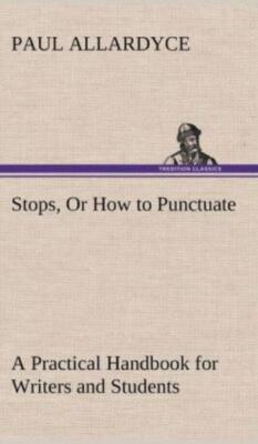 Stops, Or How To Punctuate A Practical Handbook For Writers And Students