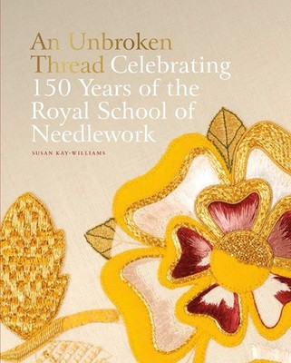 AN UNBROKEN THREAD: Celebrating 150 Years of the Royal School of Needlework