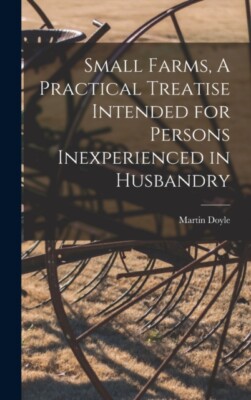 Doyle - Small Farms A Practical Treatise Intended for Persons Inexper - X555z