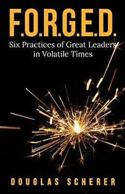 F.O.R.G.E.D. : Six Practices of Great Leaders in Volatile by Douglas Scherer ...