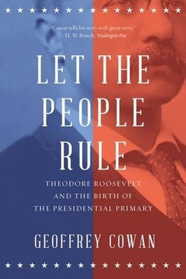 Let the People Rule: Theodore Roosevelt and the Birth of the Presidential Primar