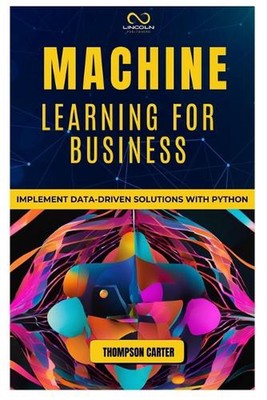 Machine Learning for Business: Implement Data-Driven Solutions with Python by Th