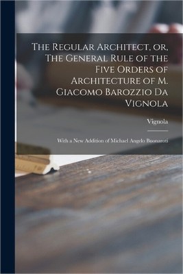 The Regular Architect, or, The General Rule of the Five Orders of Architecture o