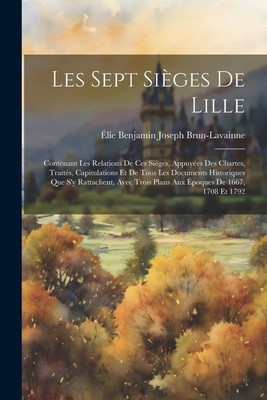 Les Sept Sièges De Lille: Contenant Les Relations De Ces Sièges, Appuyées Des
