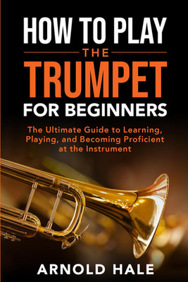 How to Play the Trumpet for Beginners: the Ultimate Guide to Learning, Playing a
