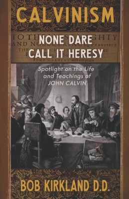 Calvinism: None Dare Call It Heresy - paperback Kirkland D.D., Bob