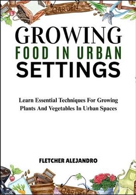 Growing Food in Urban Settings: Learn Essential Techniques For Growing Plants An