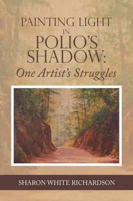 Painting Light in Polio's Shadow One Artist's Struggles Sharon White Richardson
