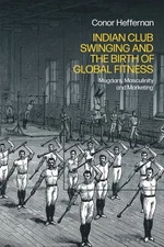 Indian Club Swinging and the Birth of Global Fitness : Mugdars, Masculinity a...