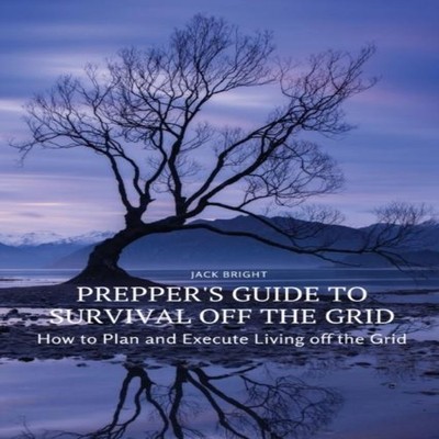 Prepper's Guide to Survival Off the Grid How to Plan and Execute