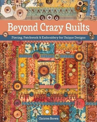 Beyond Crazy Quilts: Piecing, Patchwork & Embroidery for Unique Designs by Chris