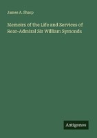 Memoirs Of The Life And Services Of Rear-Admiral Sir William Symonds James A. Sh