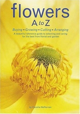 Flowers a to Z : Buying, Growing, Cutting, Arranging - a Beautifu