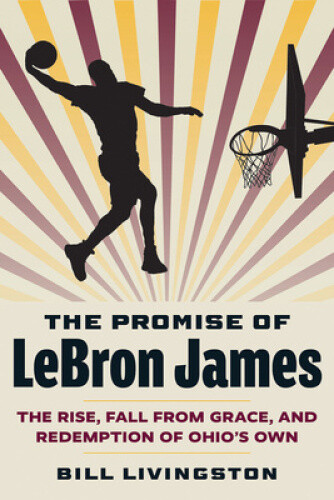The Promise of Lebron James: The Rise, Fall from Grace, and Redemption of