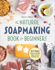 The Natural Soap Making Book for Beginners: Do-It-Yourself Soaps Using All-Natur