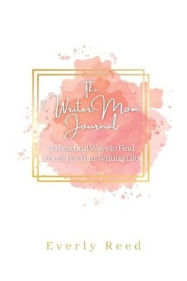 The Writer Mom Journal: 30 Practical Ways to Find Focus For Your Writing Life: 3