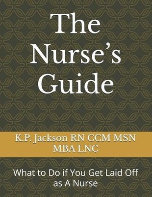 The Nurse's Guide: What to Do if You Get Laid Off as A Nurse by K.P. Jackson CCM