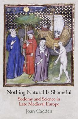Nothing Natural Is Shameful : Sodomy and Science in Late Medieval Europe, Har...