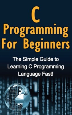 C Programming For Beginners: The Simple Guide To Learning C Programming Lan...
