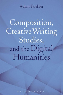 Adam Koehler | Composition, Creative Writing Studies, and the Digital Humanities