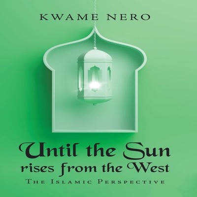 Until the Sun Rises from the West The Islamic Perspective Kwame N