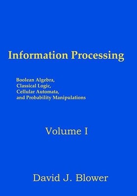 Information Processing Volume I: Boolean Algebra, Classical Logic, Cellular Auto