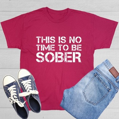 This Is No Time To Be Sober Sarcastic Humor Graphic Novelty Funny T Shirt