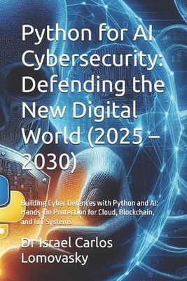 Python for AI Cybersecurity: Defending the New Digital World (2025 - 2030): Buil