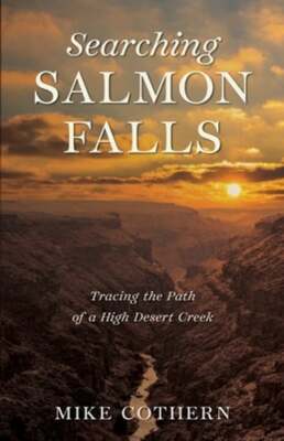 Searching Salmon Falls: Tracing the Path of a High Desert Creek by Mike Cothern