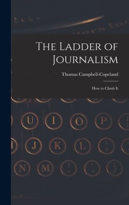 The Ladder of Journalism: How to Climb It by Campbell-Copeland, Thomas