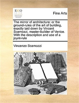The Mirror of Architecture: Or the Ground-Rules of the Art of Building, Exactly