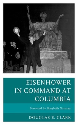 Eisenhower in Command at Columbia by Douglas E. Clark, Marybe... - 9780739178362